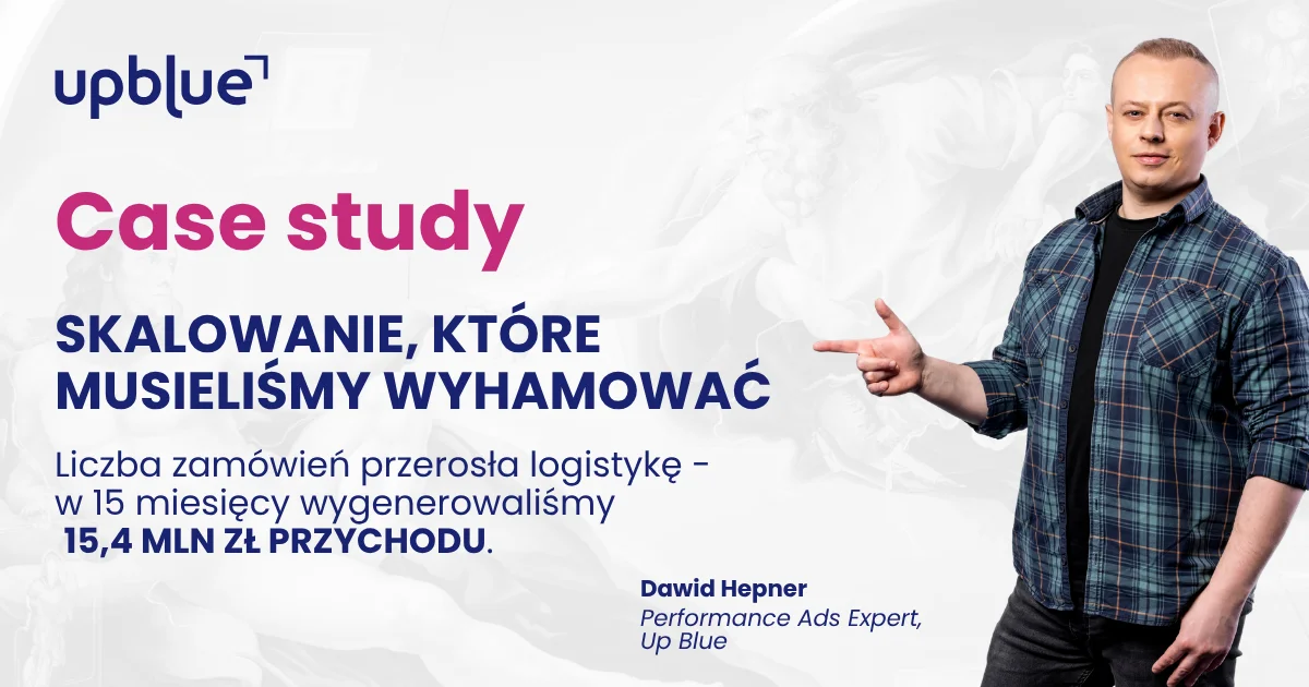 Case study Up Blue „Skalowanie, które musieliśmy wyhamować” - Dawid Hepner, Performance Ads Expert