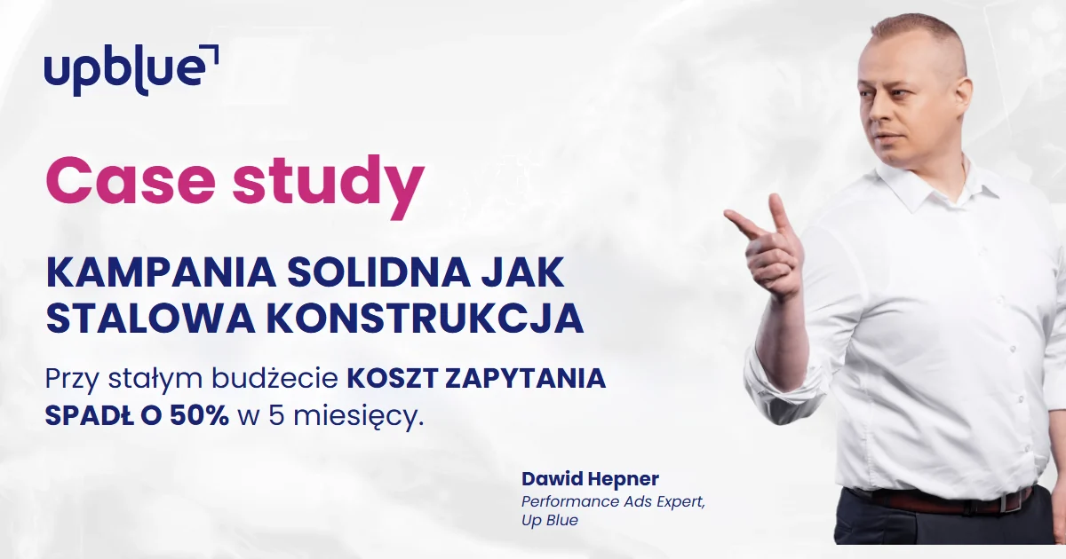 Case study Up Blue „Kampania solidna jak stalowa konstrukcja” - Dawid Hepner, Performance Ads Expert